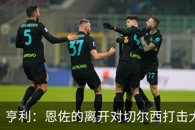 亨利：恩佐的离开对切尔西打击大，曼城是否受益尚待观察