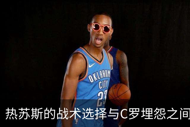 热苏斯的战术选择与C罗埋怨之间的对立